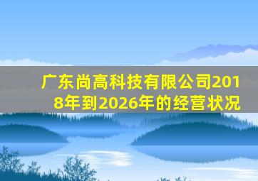 广东尚高科技有限公司2018年到2026年的经营状况