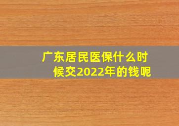 广东居民医保什么时候交2022年的钱呢