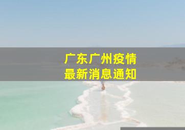 广东广州疫情最新消息通知