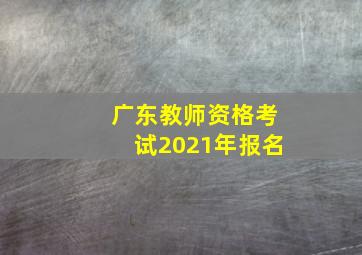 广东教师资格考试2021年报名