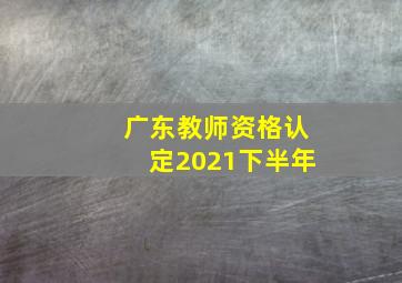 广东教师资格认定2021下半年