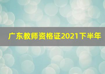 广东教师资格证2021下半年