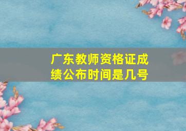 广东教师资格证成绩公布时间是几号