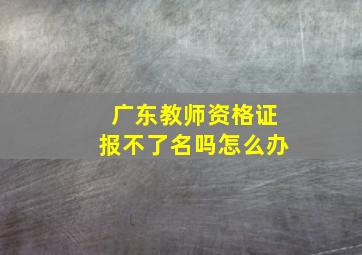 广东教师资格证报不了名吗怎么办