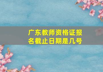 广东教师资格证报名截止日期是几号