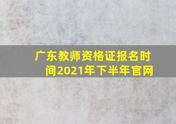 广东教师资格证报名时间2021年下半年官网