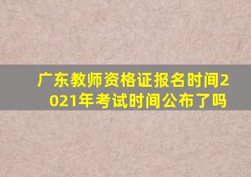 广东教师资格证报名时间2021年考试时间公布了吗