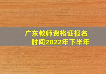 广东教师资格证报名时间2022年下半年