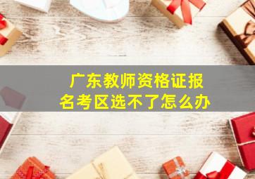 广东教师资格证报名考区选不了怎么办