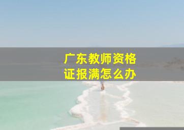 广东教师资格证报满怎么办