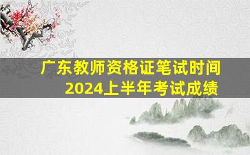 广东教师资格证笔试时间2024上半年考试成绩