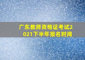 广东教师资格证考试2021下半年报名时间