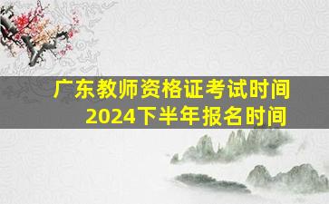 广东教师资格证考试时间2024下半年报名时间