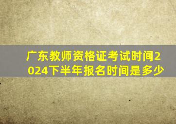 广东教师资格证考试时间2024下半年报名时间是多少