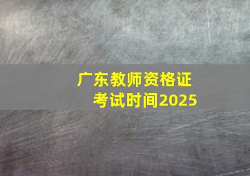 广东教师资格证考试时间2025