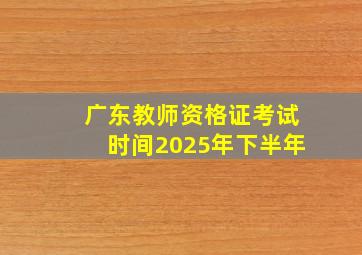 广东教师资格证考试时间2025年下半年