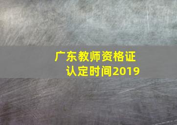 广东教师资格证认定时间2019