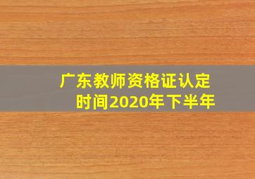 广东教师资格证认定时间2020年下半年