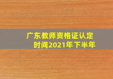 广东教师资格证认定时间2021年下半年