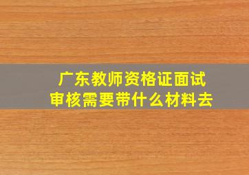 广东教师资格证面试审核需要带什么材料去