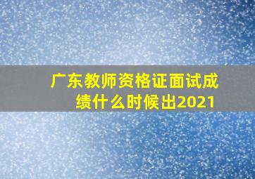 广东教师资格证面试成绩什么时候出2021