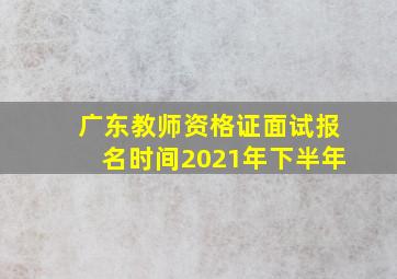 广东教师资格证面试报名时间2021年下半年