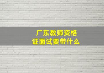 广东教师资格证面试要带什么