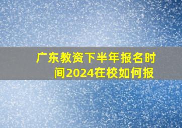 广东教资下半年报名时间2024在校如何报