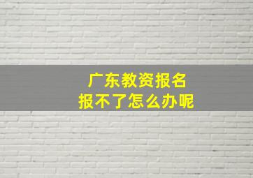 广东教资报名报不了怎么办呢