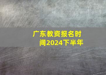 广东教资报名时间2024下半年