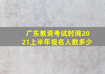 广东教资考试时间2021上半年报名人数多少