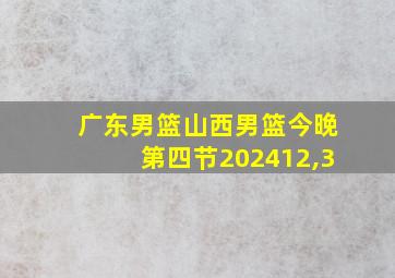 广东男篮山西男篮今晚第四节202412,3