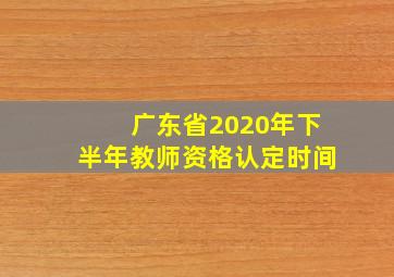 广东省2020年下半年教师资格认定时间