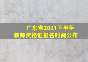 广东省2021下半年教师资格证报名时间公布