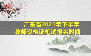 广东省2021年下半年教师资格证笔试报名时间