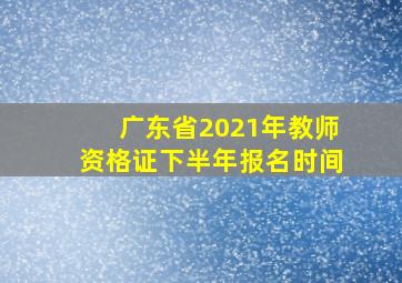 广东省2021年教师资格证下半年报名时间