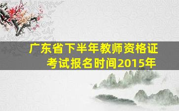 广东省下半年教师资格证考试报名时间2015年