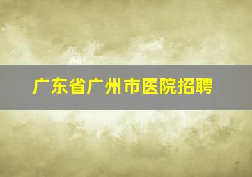 广东省广州市医院招聘