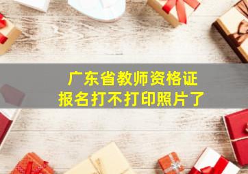 广东省教师资格证报名打不打印照片了