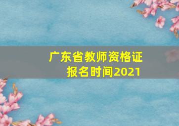 广东省教师资格证报名时间2021