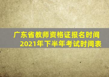 广东省教师资格证报名时间2021年下半年考试时间表