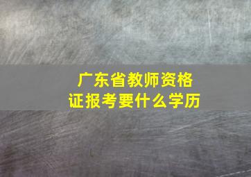 广东省教师资格证报考要什么学历