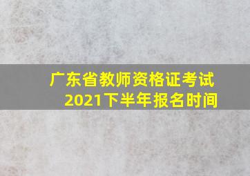 广东省教师资格证考试2021下半年报名时间