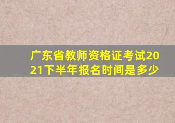 广东省教师资格证考试2021下半年报名时间是多少