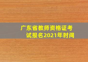 广东省教师资格证考试报名2021年时间