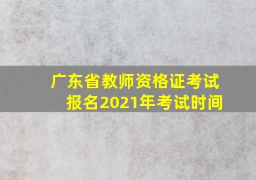 广东省教师资格证考试报名2021年考试时间