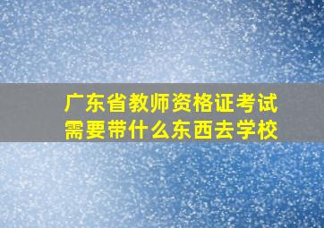 广东省教师资格证考试需要带什么东西去学校