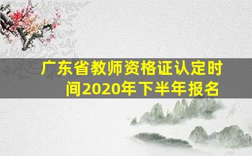 广东省教师资格证认定时间2020年下半年报名