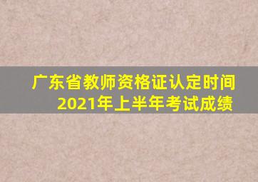 广东省教师资格证认定时间2021年上半年考试成绩