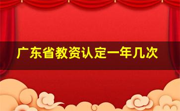 广东省教资认定一年几次